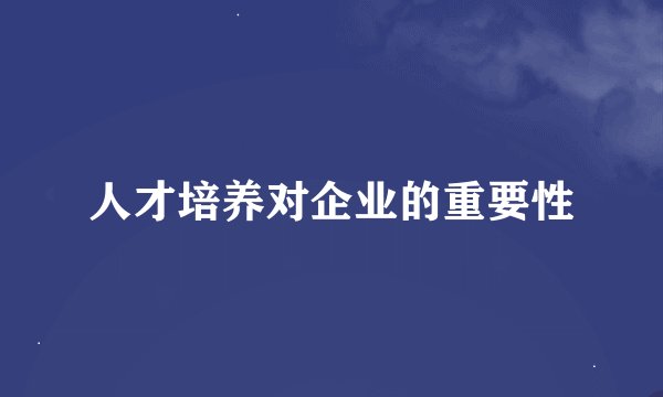 人才培养对企业的重要性