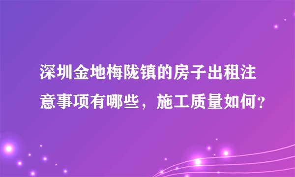 深圳金地梅陇镇的房子出租注意事项有哪些，施工质量如何？