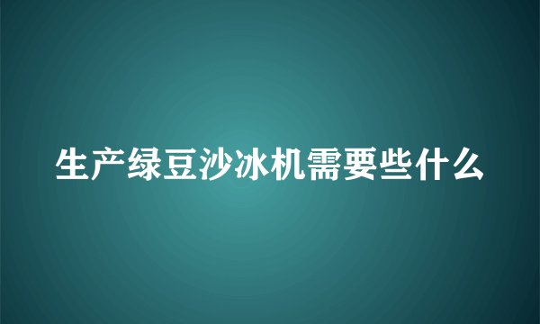 生产绿豆沙冰机需要些什么