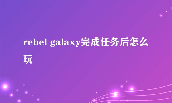 rebel galaxy完成任务后怎么玩