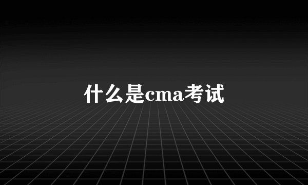 什么是cma考试