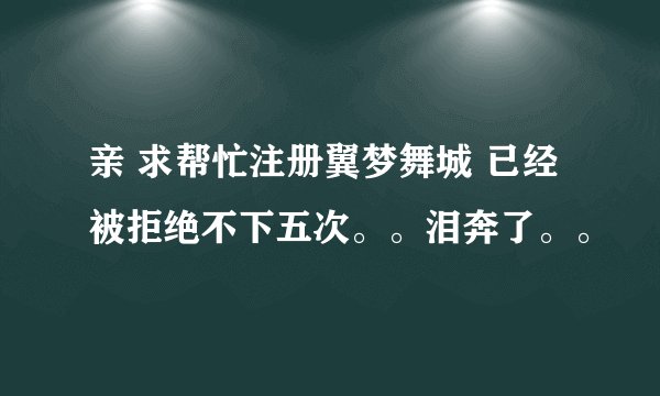 亲 求帮忙注册翼梦舞城 已经被拒绝不下五次。。泪奔了。。