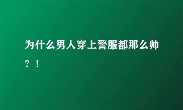 为什么男人穿上警服都那么帅？！