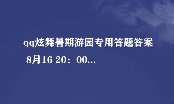 qq炫舞暑期游园专用答题答案 8月16 20：00的 急啊！！！！