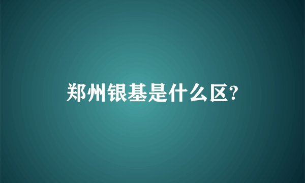郑州银基是什么区?