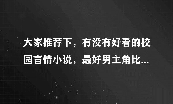 大家推荐下,有没有好看的校园言情小说,最好男主角比较恶魔,最好有简介哦,不要穿越的哦,结局要好的哦。
