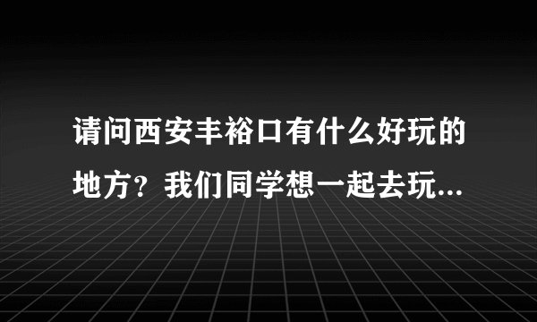 请问西安丰裕口有什么好玩的地方？我们同学想一起去玩，有山水最好不过了。最好门票也便宜的，学生证打折