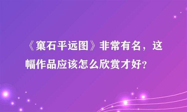 《窠石平远图》非常有名，这幅作品应该怎么欣赏才好？