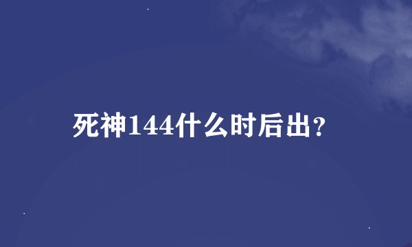 死神144什么时后出？