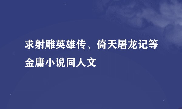 求射雕英雄传、倚天屠龙记等金庸小说同人文