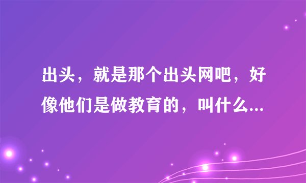 出头,就是那个出头网吧,好像他们是做教育的,叫什么出头教育来着,我打算自考了,他们那怎么样啊?