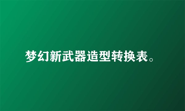梦幻新武器造型转换表。