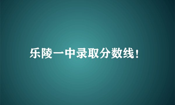 乐陵一中录取分数线！