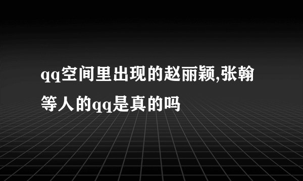 qq空间里出现的赵丽颖,张翰等人的qq是真的吗