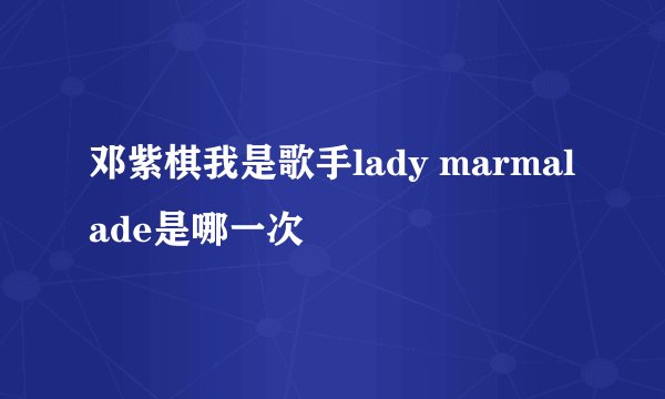 邓紫棋我是歌手lady marmalade是哪一次