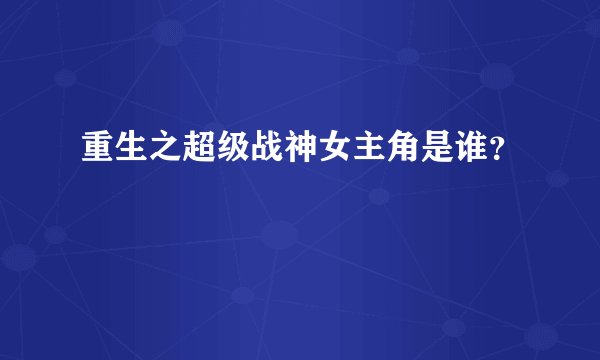 重生之超级战神女主角是谁？