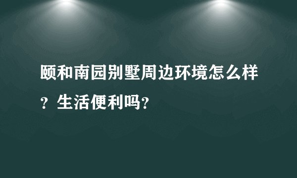 颐和南园别墅周边环境怎么样？生活便利吗？