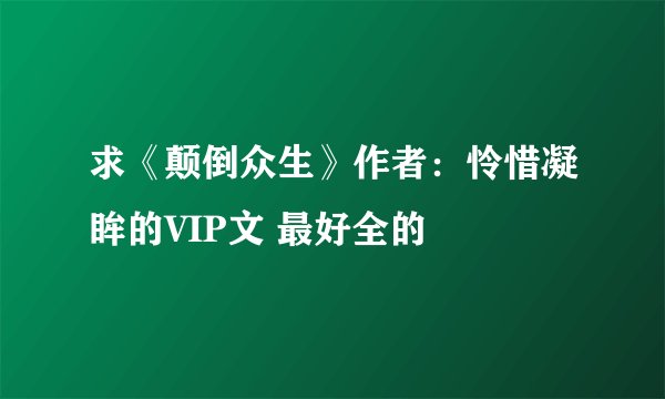 求《颠倒众生》作者：怜惜凝眸的VIP文 最好全的