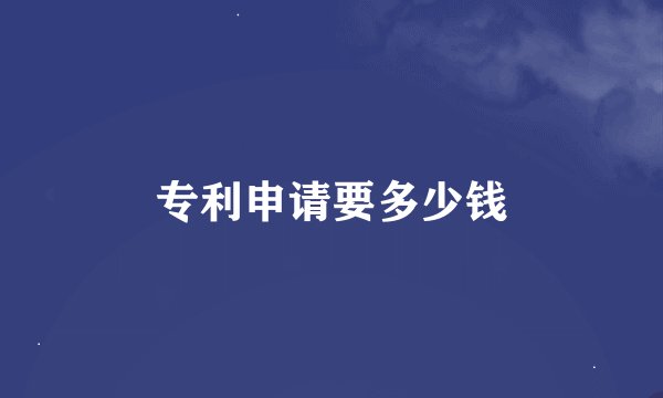 专利申请要多少钱