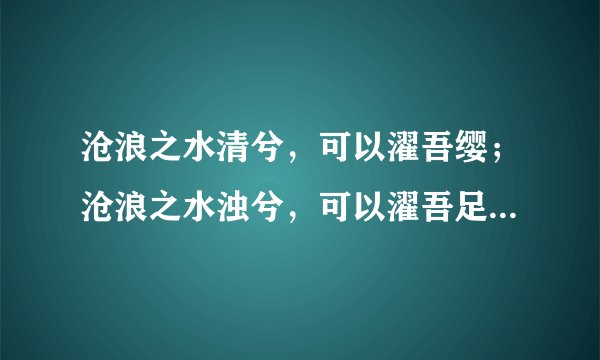 沧浪之水清兮，可以濯吾缨；沧浪之水浊兮，可以濯吾足！ 如何精确的翻译?出处是哪里?