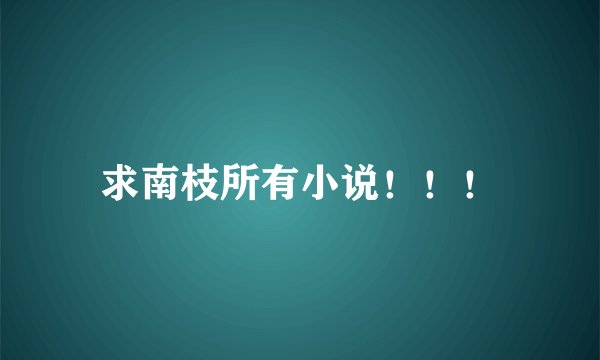 求南枝所有小说!!!