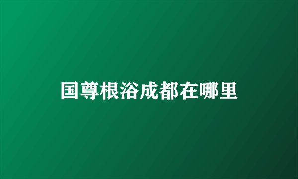 国尊根浴成都在哪里