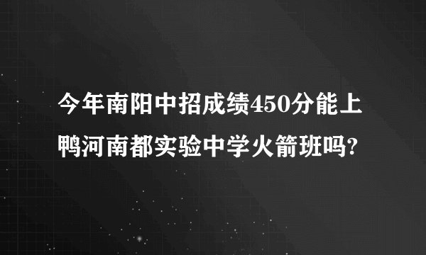 今年南阳中招成绩450分能上鸭河南都实验中学火箭班吗?