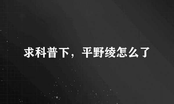 求科普下，平野绫怎么了