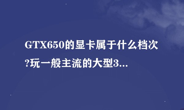 GTX650的显卡属于什么档次?玩一般主流的大型3D游戏能否流畅?