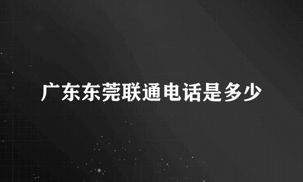 广东东莞联通电话是多少
