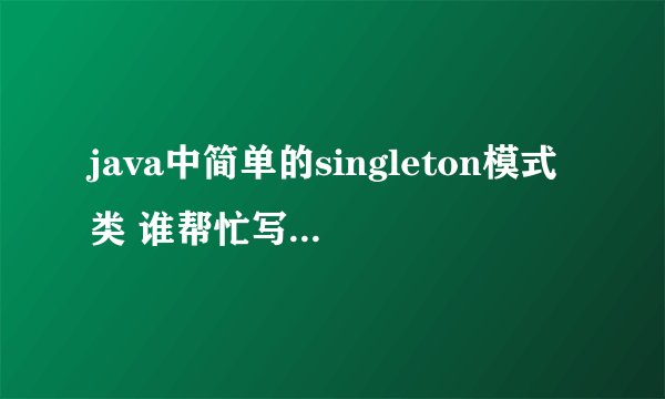 java中简单的singleton模式类 谁帮忙写一个？ 谢谢了？ singleton是什么意思？ 那位高手给我解释一下？