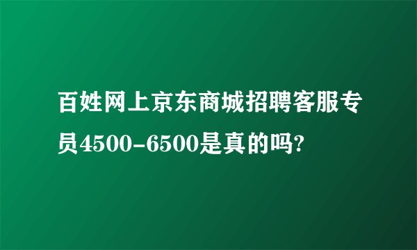 百姓网上京东商城招聘客服专员4500-6500是真的吗?