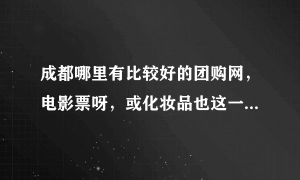 成都哪里有比较好的团购网，电影票呀，或化妆品也这一类的。要很是优惠的那种。呵呵