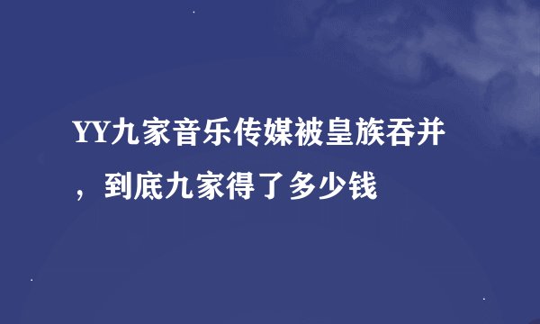 YY九家音乐传媒被皇族吞并，到底九家得了多少钱