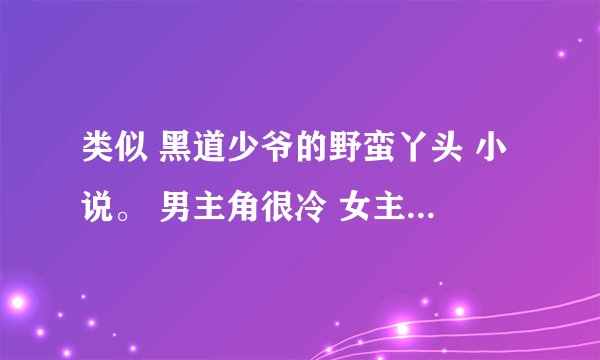 类似 黑道少爷的野蛮丫头 小说。 男主角很冷 女主角特别 情节虐一点 校园爱情