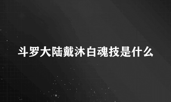 斗罗大陆戴沐白魂技是什么