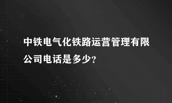 中铁电气化铁路运营管理有限公司电话是多少？