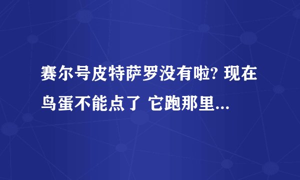 赛尔号皮特萨罗没有啦? 现在鸟蛋不能点了 它跑那里去了？怎么能打它 要等那个漩涡任务结束吗？