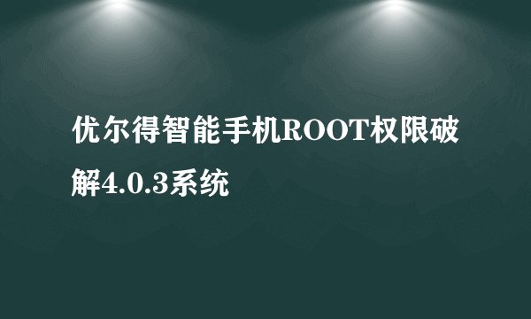 优尔得智能手机ROOT权限破解4.0.3系统