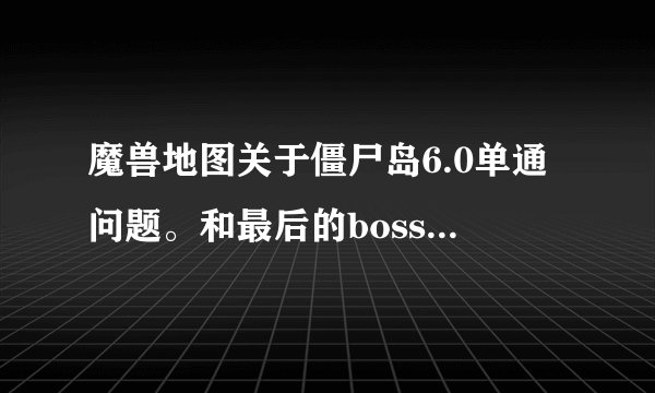 魔兽地图关于僵尸岛6.0单通问题。和最后的boss打能一点一点耗他血,我不会死,但是时间总是不够。