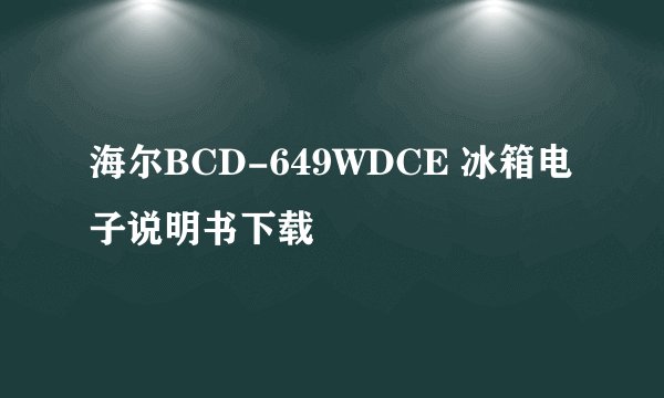 海尔BCD-649WDCE 冰箱电子说明书下载