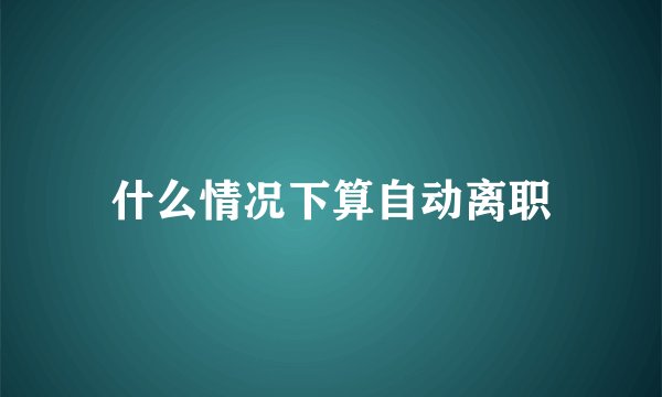 什么情况下算自动离职