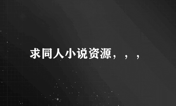 求同人小说资源，，，