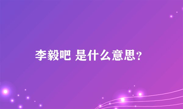 李毅吧 是什么意思？