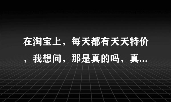 在淘宝上，每天都有天天特价，我想问，那是真的吗，真的可以那么便宜而且还包邮，那么他们不会亏本吗，