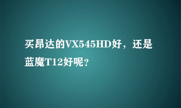 买昂达的VX545HD好，还是蓝魔T12好呢？