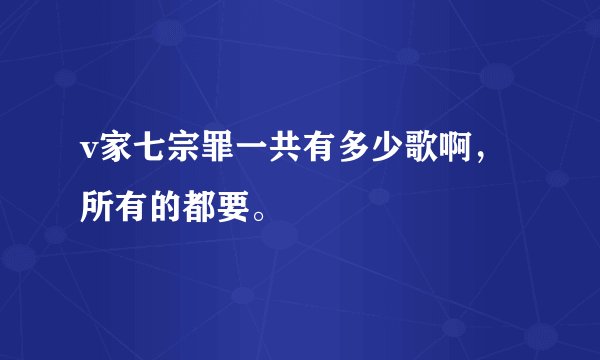v家七宗罪一共有多少歌啊，所有的都要。