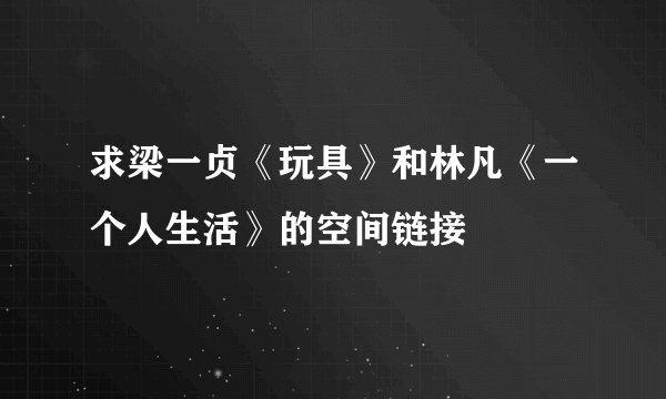 求梁一贞《玩具》和林凡《一个人生活》的空间链接