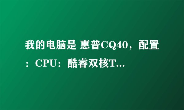 我的电脑是 惠普CQ40，配置：CPU：酷睿双核T6500 硬盘：320G 内存：2G 显卡：G103M。WIN7系统