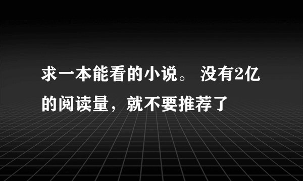 求一本能看的小说。 没有2亿的阅读量，就不要推荐了
